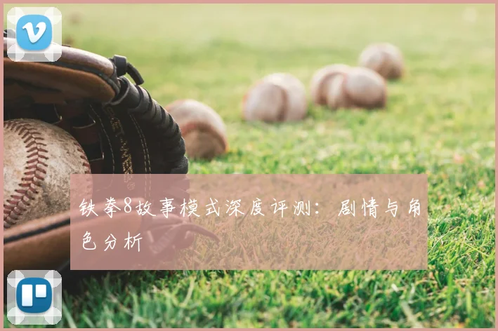 铁拳8故事模式深度评测：剧情与角色分析