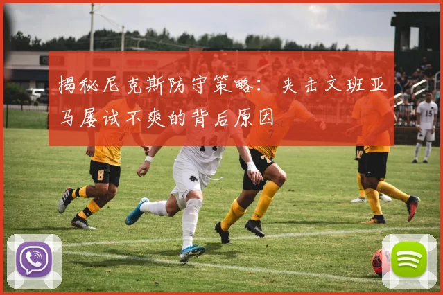 揭秘尼克斯防守策略:夹击文班亚马屡试不爽的背后原因