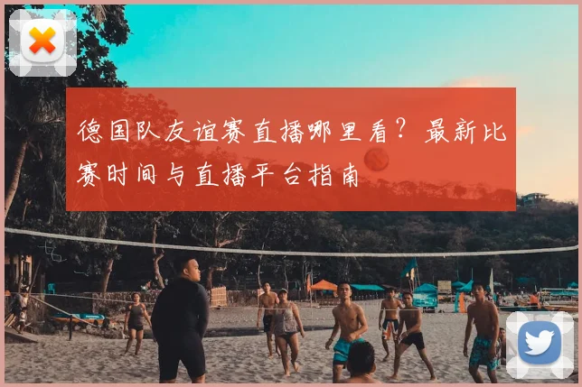 德国队友谊赛直播哪里看?最新比赛时间与直播平台指南