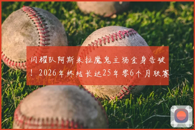 闪耀队阿斯米拉魔鬼主场金身告破!2026年终结长达25年零6个月联赛主场不败神话全回顾