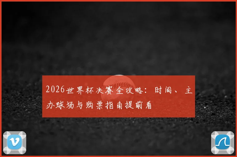 2026世界杯决赛全攻略:时间、主办球场与购票指南提前看