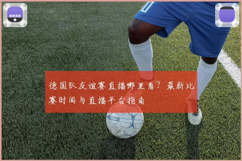 德国队友谊赛直播哪里看?最新比赛时间与直播平台指南