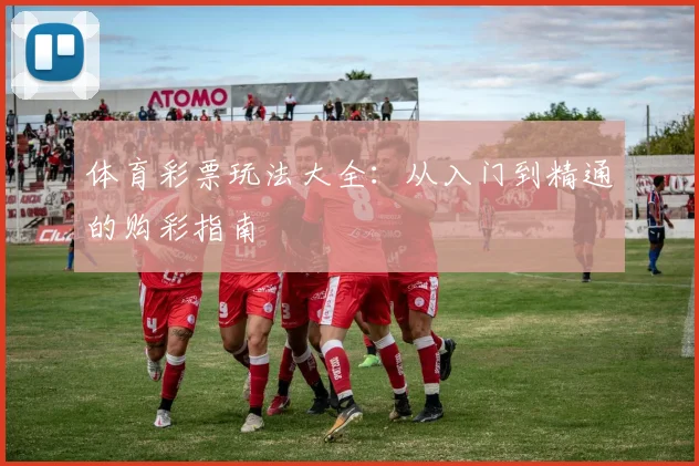 体育彩票玩法大全:从入门到精通的购彩指南