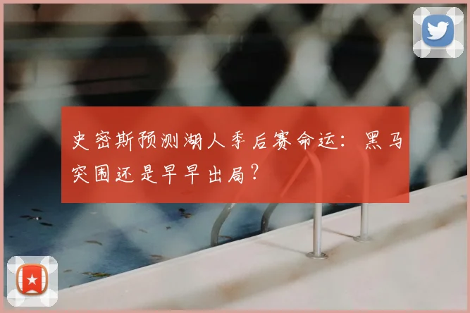 史密斯预测湖人季后赛命运:黑马突围还是早早出局?