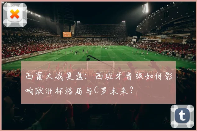 西葡大战复盘：西班牙晋级如何影响欧洲杯格局与C罗未来？