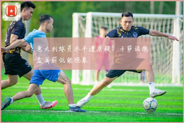 意大利球员水平遭质疑!卡萨诺炮轰高薪低能现象