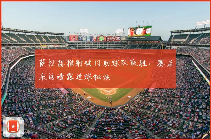 萨拉赫推射破门助球队取胜,赛后采访透露进球秘诀