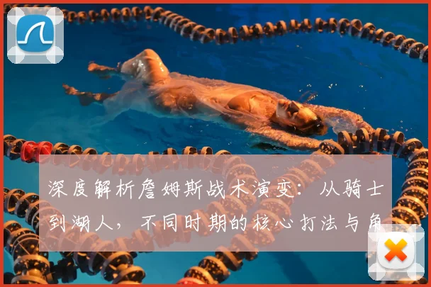 深度解析詹姆斯战术演变:从骑士到湖人,不同时期的核心打法与角色定位全解读