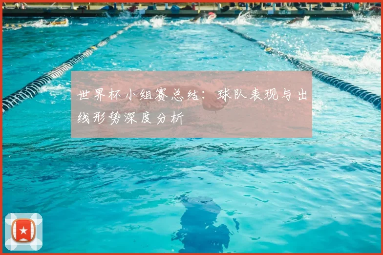 世界杯小组赛总结:球队表现与出线形势深度分析