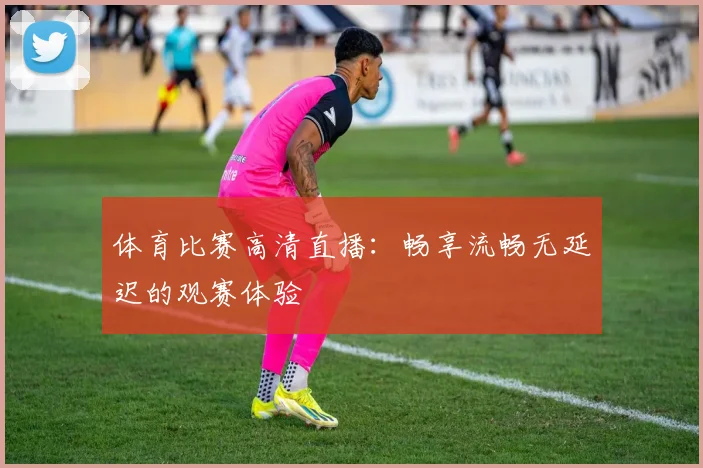 体育比赛高清直播:畅享流畅无延迟的观赛体验