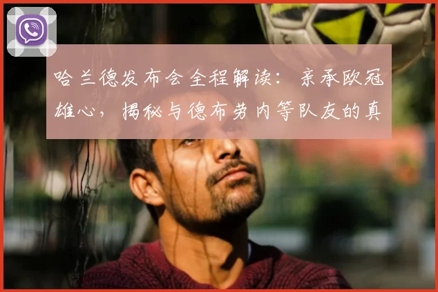 哈兰德发布会全程解读:亲承欧冠雄心,揭秘与德布劳内等队友的真实关系