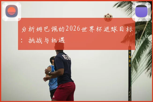 分析姆巴佩的2026世界杯进球目标:挑战与机遇