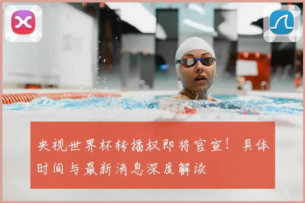 央视世界杯转播权即将官宣！具体时间与最新消息深度解读