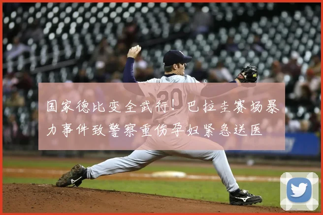 国家德比变全武行!巴拉圭赛场暴力事件致警察重伤孕妇紧急送医