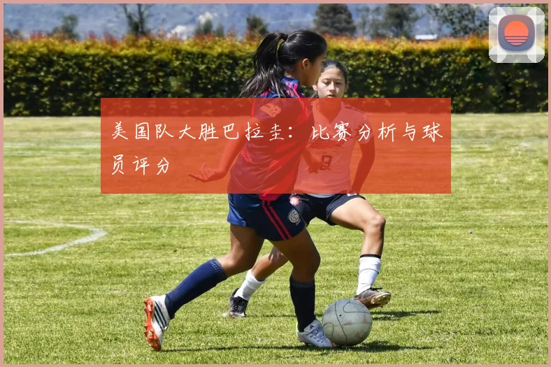 美国队大胜巴拉圭:比赛分析与球员评分