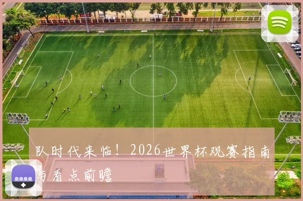 队时代来临!2026世界杯观赛指南与看点前瞻