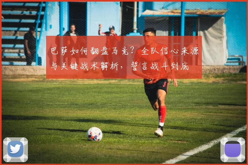 巴萨如何翻盘马竞?全队信心来源与关键战术解析,誓言战斗到底