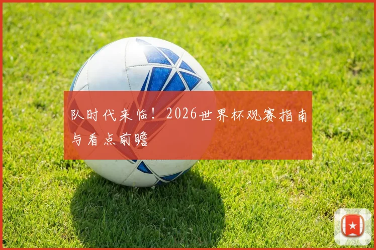 队时代来临!2026世界杯观赛指南与看点前瞻