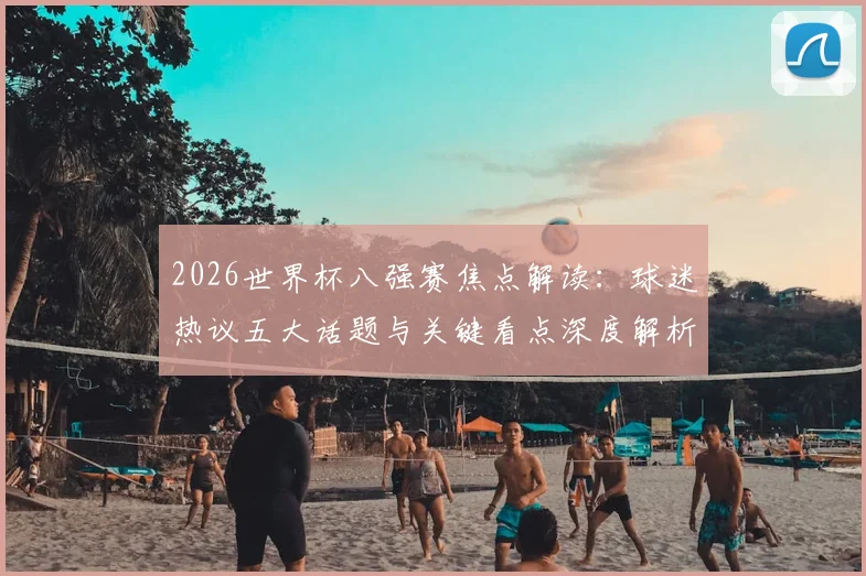 2026世界杯八强赛焦点解读:球迷热议五大话题与关键看点深度解析