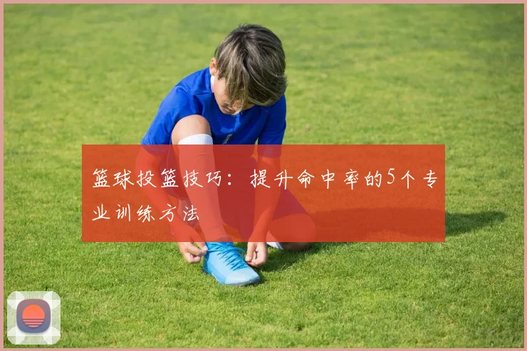 篮球投篮技巧：提升命中率的5个专业训练方法