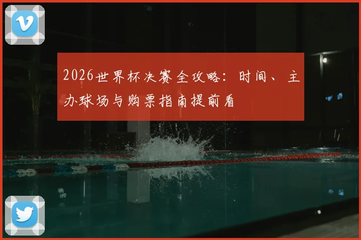 2026世界杯决赛全攻略:时间、主办球场与购票指南提前看