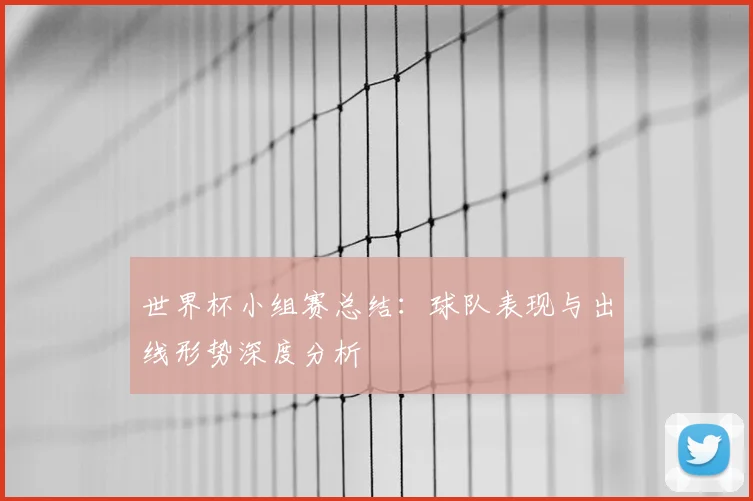 世界杯小组赛总结:球队表现与出线形势深度分析