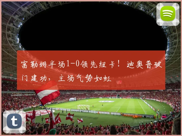 富勒姆半场1-0领先纽卡！迪奥普破门建功，主场气势如虹