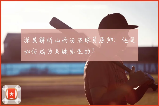 深度解析山西汾酒球员原帅：他是如何成为关键先生的？