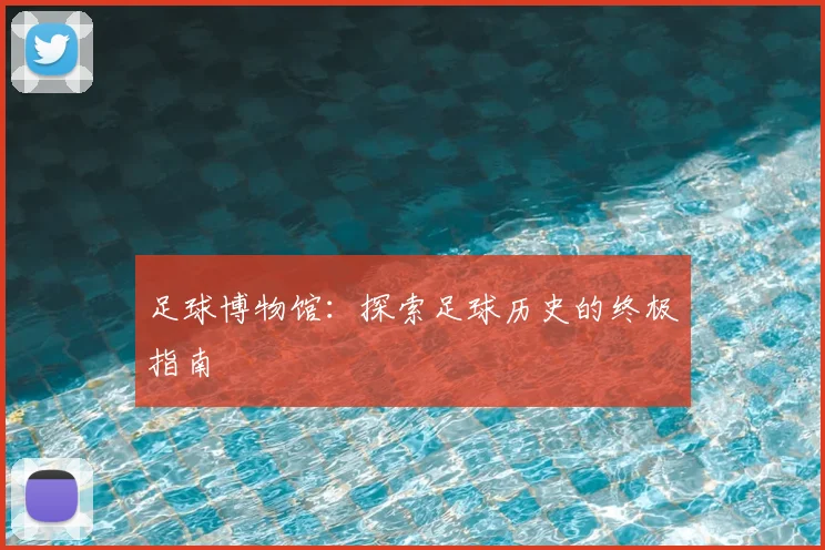 足球博物馆:探索足球历史的终极指南
